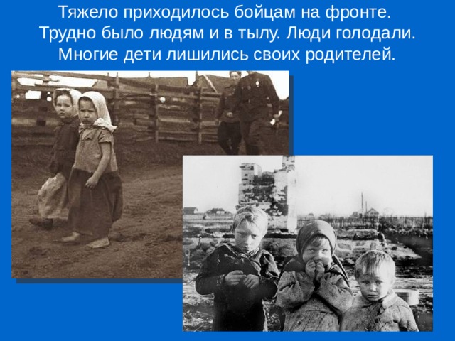 Тяжело приходилось бойцам на фронте.  Трудно было людям и в тылу. Люди голодали.  Многие дети лишились своих родителей.   
