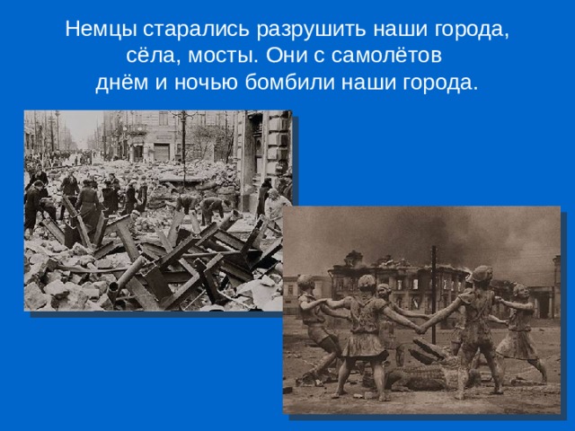 Немцы старались разрушить наши города, сёла, мосты. Они с самолётов  днём и ночью бомбили наши города. 