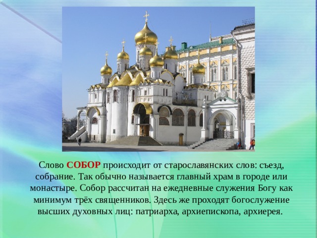 Слово  СОБОР  происходит от старославянских слов: съезд, собрание. Так обычно называется главный храм в городе или монастыре. Собор рассчитан на ежедневные служения Богу как минимум трёх священников. Здесь же проходят богослужение высших духовных лиц: патриарха, архиепископа, архиерея. 