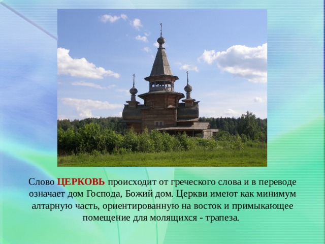 Слово ЦЕРКОВЬ происходит от греческого слова и в переводе означает дом Господа, Божий дом. Церкви имеют как минимум алтарную часть, ориентированную на восток и примыкающее помещение для молящихся - трапеза.  