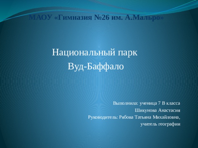 МАОУ «Гимназия №26 им. А.Мальро» Национальный парк Вуд-Баффало Выполнила: ученица 7 В класса Шикунова Анастасия Руководитель: Рябова Татьяна Михайловна,  учитель географии 