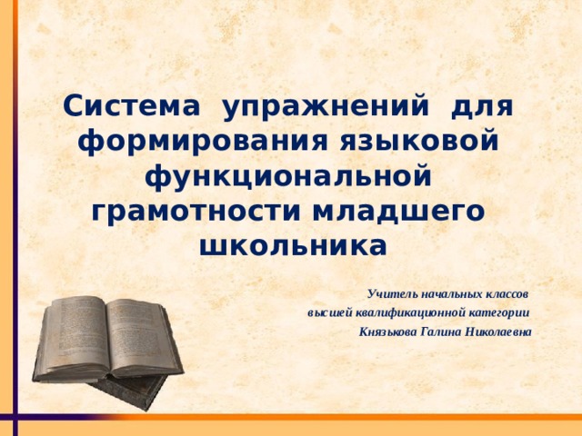 Система упражнений для формирования языковой функциональной грамотности младшего школьника Учитель начальных классов высшей квалификационной категории Князькова Галина Николаевна   