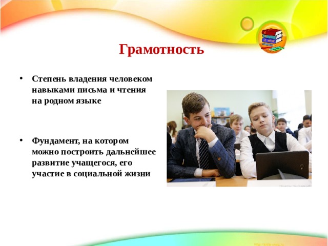 Грамотность   Степень владения человеком навыками письма и чтения на родном языке   Фундамент, на котором можно построить дальнейшее развитие учащегося, его участие в социальной жизни 