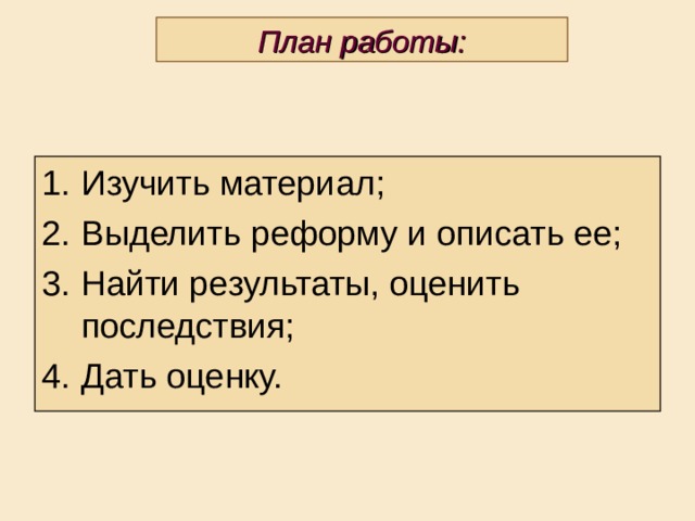 План работы: Изучить материал; Выделить реформу и описать ее; Найти результаты, оценить последствия; Дать оценку. 