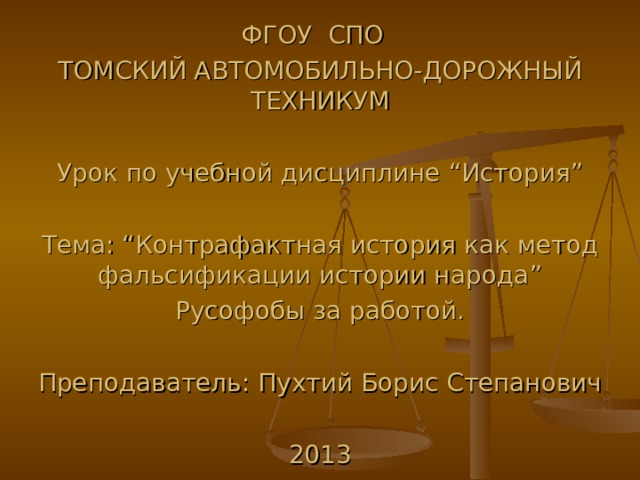 ФГОУ СПО ТОМСКИЙ АВТОМОБИЛЬНО-ДОРОЖНЫЙ ТЕХНИКУМ Урок по учебной дисциплине “ История ” Тема : “ Контрафактная история как метод фальсификации истории народа ” Русофобы за работой. Преподаватель : Пухтий Борис Степанович 2013 