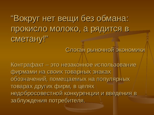 “ Вокруг нет вещи без обмана : прокисло молоко, а рядится в сметану! ”   Слоган рыночной экономики   Контрафакт – это незаконное использование фирмами на своих товарных знаках обозначений, помещаемых на популярных товарах других фирм, в целях недобросовестной конкуренции и введения в заблуждения потребителя. 
