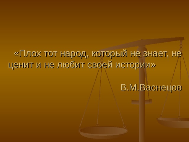 «Плох тот народ, который не знает, не ценит и не любит своей истории» В.М.Васнецов 