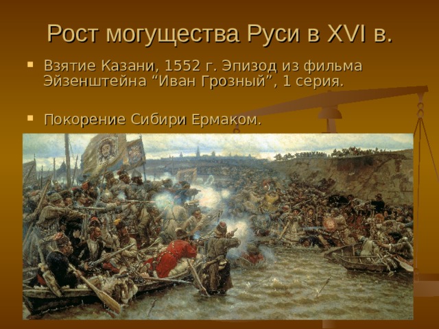 Рост могущества Руси в XVI в. Взятие Казани, 1552 г. Эпизод из фильма Эйзенштейна “ Иван Грозный ” , 1 серия.  Покорение Сибири Ермаком.  