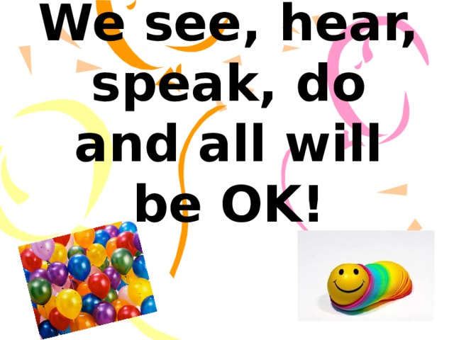 We see, hear, speak, do and all will be OK! 