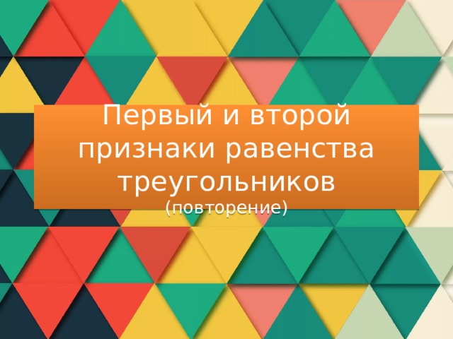 Первый и второй признаки равенства треугольников  (повторение) 