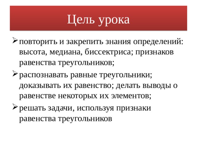 Цель урока повторить и закрепить знания определений: высота, медиана, биссектриса; признаков равенства треугольников; распознавать равные треугольники; доказывать их равенство; делать выводы о равенстве некоторых их элементов; решать задачи, используя признаки равенства треугольников 