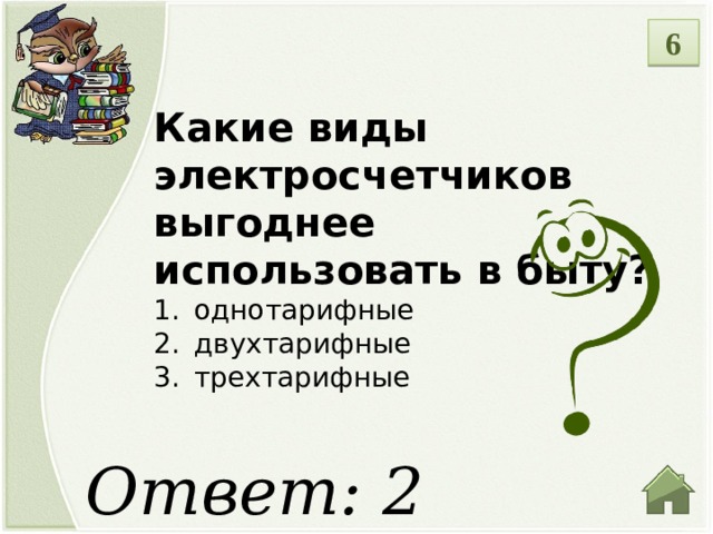 6 Какие виды электросчетчиков выгоднее использовать в быту? однотарифные двухтарифные трехтарифные Ответ: 2  