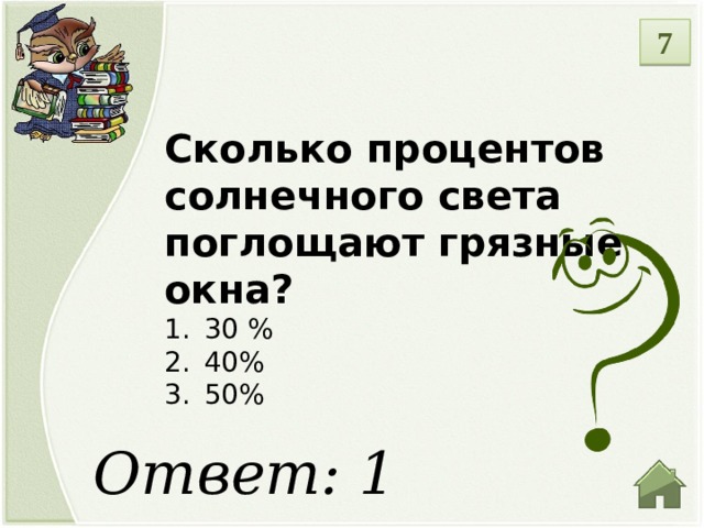 7 Сколько процентов солнечного света поглощают грязные окна? 30 % 40% 50% Ответ: 1  