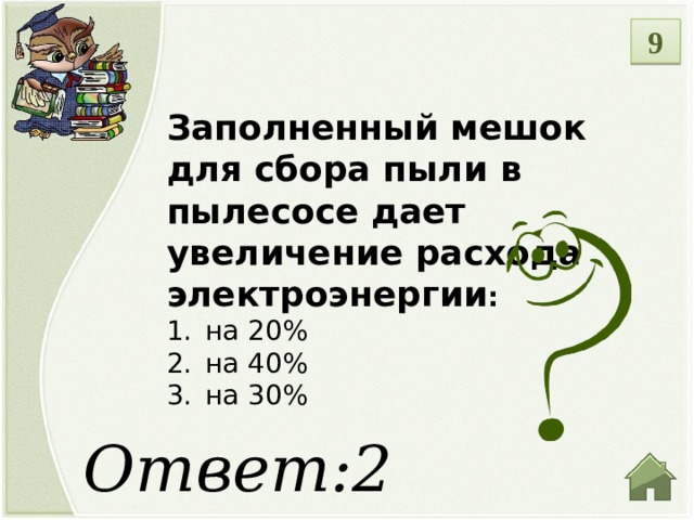 9 Заполненный мешок для сбора пыли в пылесосе дает увеличение расхода электроэнергии : на 20% на 40% на 30% Ответ:2  