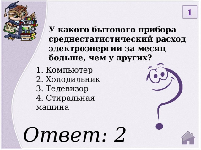 1 У какого бытового прибора среднестатистический расход электроэнергии за месяц больше, чем у других? 1. Компьютер 2. Холодильник 3. Телевизор 4. Стиральная машина Ответ: 2  
