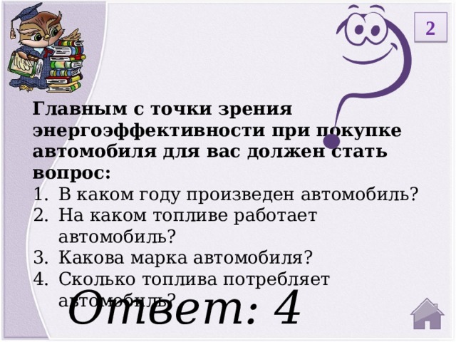 2 Главным с точки зрения энергоэффективности при покупке автомобиля для вас должен стать вопрос: В каком году произведен автомобиль? На каком топливе работает автомобиль? Какова марка автомобиля? Сколько топлива потребляет автомобиль? Ответ: 4  