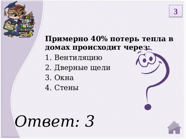 3 Примерно 40% потерь тепла в домах происходит через: 1.  Вентиляцию 2.  Дверные щели 3.  Окна 4.  Стены Ответ: 3  
