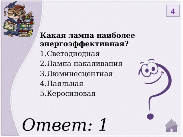4 Какая лампа наиболее энергоэффективная? Светодиодная Лампа накаливания Люминесцентная Паяльная Керосиновая Ответ: 1  
