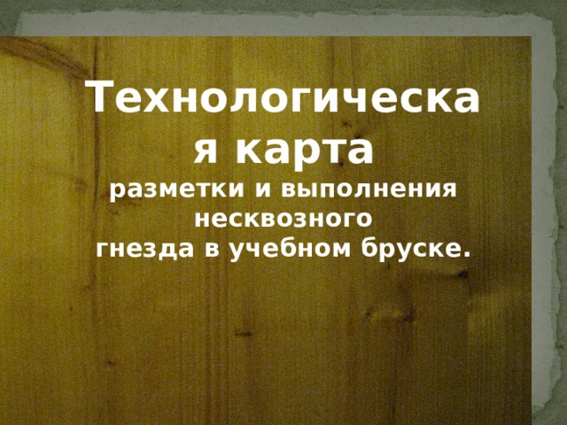 Технологическая карта разметки и выполнения несквозного гнезда в учебном бруске.    мммм 