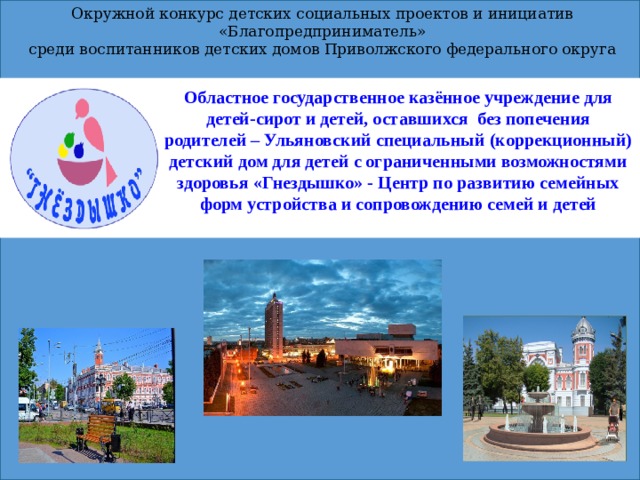 Окружной конкурс детских социальных проектов и инициатив «Благопредприниматель» среди воспитанников детских домов Приволжского федерального округа  Областное государственное казённое учреждение для детей-сирот и детей, оставшихся без попечения родителей – Ульяновский специальный (коррекционный) детский дом для детей с ограниченными возможностями здоровья «Гнездышко» - Центр по развитию семейных форм устройства и сопровождению семей и детей  
