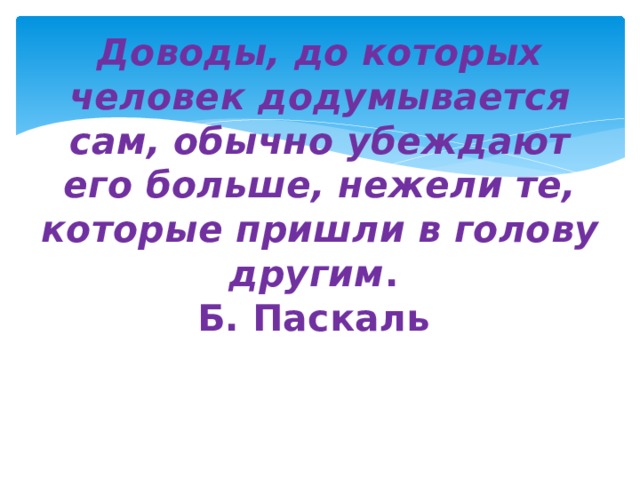Доводы, до которых человек додумывается сам, обычно убеждают его больше, нежели те, которые пришли в голову другим .  Б. Паскаль   