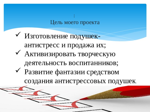  :  Цель моего проекта Изготовление подушек- антистресс и продажа их; Активизировать творческую деятельность воспитанников; Развитие фантазии средством создания антистрессовых подушек . 