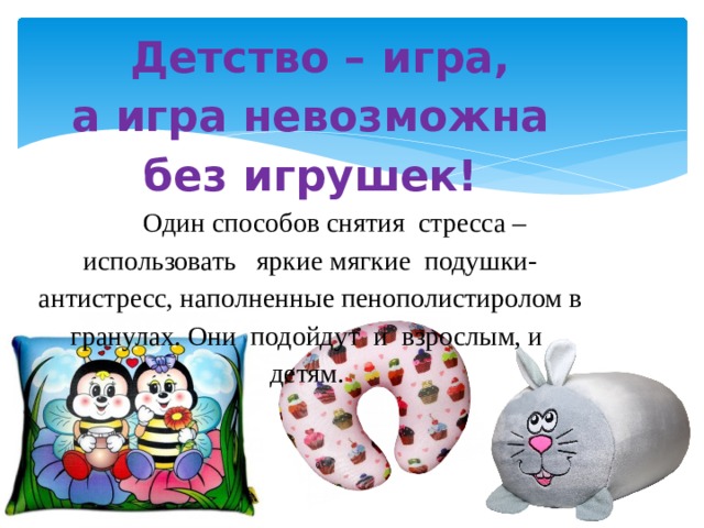 Детство – игра,  а игра невозможна без игрушек!  Один способов снятия стресса – использовать яркие мягкие подушки-антистресс, наполненные пенополистиролом в гранулах. Они подойдут и взрослым, и детям. 