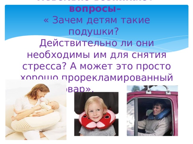 Невольно возникают  вопросы–  « Зачем детям такие подушки?   Действительно ли они необходимы им для снятия стресса? А может это просто хорошо прорекламированный товар». товар?»   