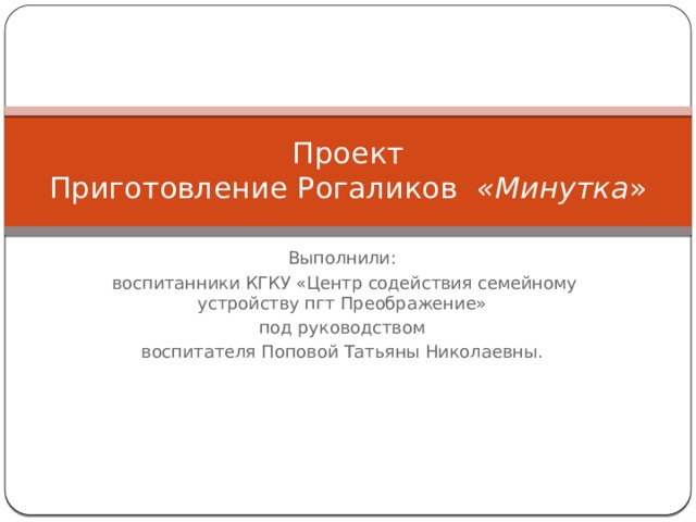 Проект  Приготовление Рогаликов «Минутка » Выполнили:  воспитанники КГКУ «Центр содействия семейному устройству пгт Преображение»  под руководством воспитателя Поповой Татьяны Николаевны.  