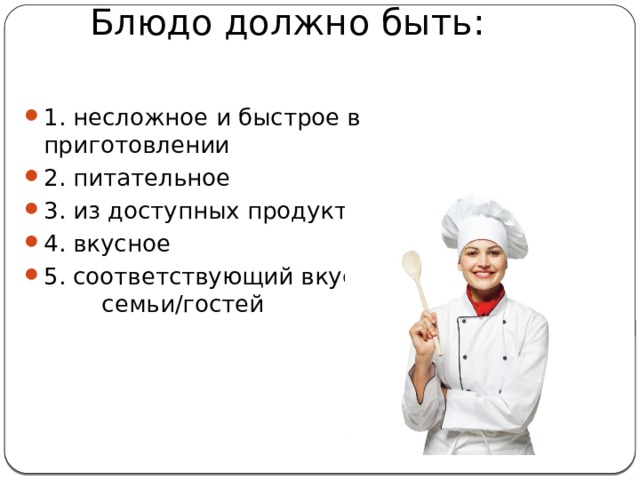       Блюдо должно быть:   1. несложное и быстрое в приготовлении 2. питательное 3. из доступных продуктов 4. вкусное 5. соответствующий вкусам семьи/гостей 