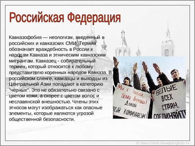 Кавказофобия — неологизм, введенный в российских и кавказских СМИ. Термин обозначает враждебность в России к народам Кавказа и этническим кавказским мигрантам. Кавказец - собирательный термин, который относится к любому представителю коренных народов Кавказа. В российском сленге, кавказцы и выходцы из Центральной Азии попадают в категорию 