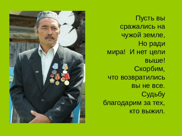 Пусть вы сражались на чужой земле,  Но ради мира!  И нет цели выше!  Скорбим, что возвратились вы не все.  Судьбу благодарим за тех, кто выжил. 