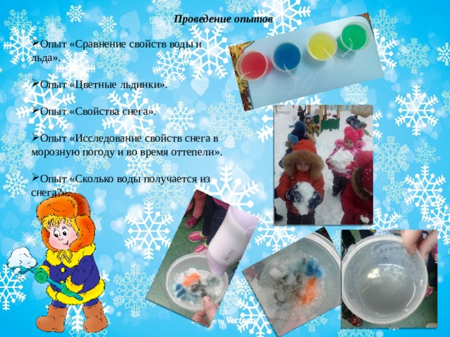 Проведение опытов Опыт «Сравнение свойств воды и льда». Опыт «Цветные льдинки». Опыт «Свойства снега». Опыт «Исследование свойств снега в морозную погоду и во время оттепели». Опыт «Сколько воды получается из снега?». 