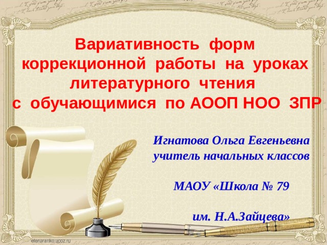 Вариативность форм коррекционной работы на уроках литературного чтения с обучающимися по АООП НОО ЗПР Игнатова Ольга Евгеньевна учитель начальных классов   МАОУ «Школа № 79  им. Н.А.Зайцева»  