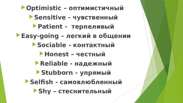 Optimistic – оптимистичный Sensitive - чувственный Patient - терпеливый Easy-going – легкий в общении Sociable - контактный Honest – честный Reliable - надежный Stubborn - упрямый Selfish - самовлюбленный Shy – стеснительный 