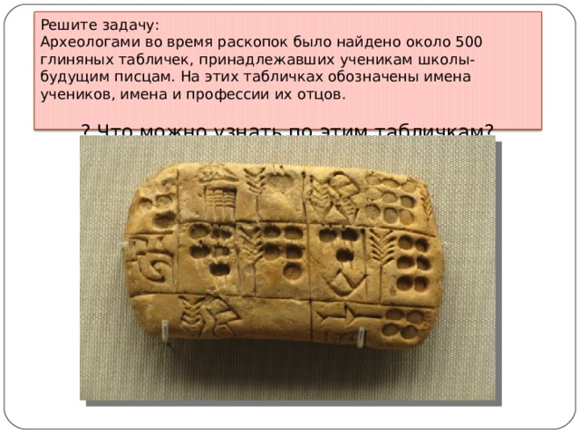 Решите задачу: Археологами во время раскопок было найдено около 500 глиняных табличек, принадлежавших ученикам школы-будущим писцам. На этих табличках обозначены имена учеников, имена и профессии их отцов. ? Что можно узнать по этим табличкам? 