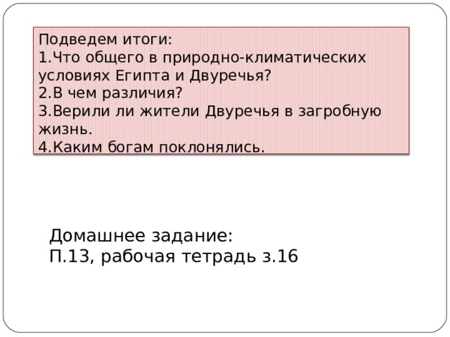 Подведем итоги: Что общего в природно-климатических условиях Египта и Двуречья? В чем различия? Верили ли жители Двуречья в загробную жизнь. Каким богам поклонялись.  Домашнее задание: П.13, рабочая тетрадь з.16 