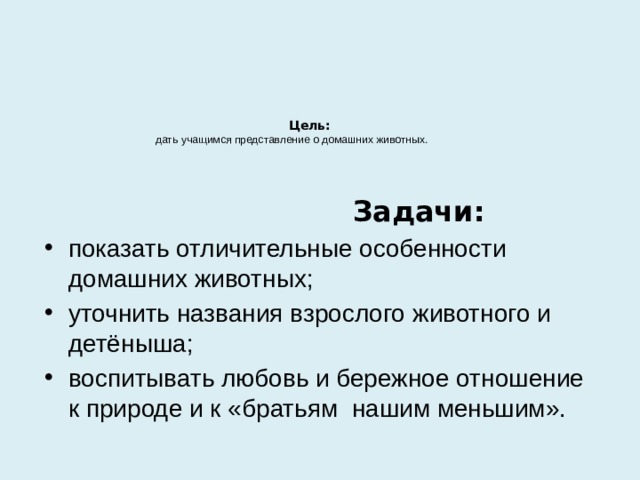  Цель:   дать учащимся представление о домашних животных.         Задачи: показать отличительные особенности домашних животных; уточнить названия взрослого животного и детёныша; воспитывать любовь и бережное отношение к природе и к «братьям нашим меньшим». 