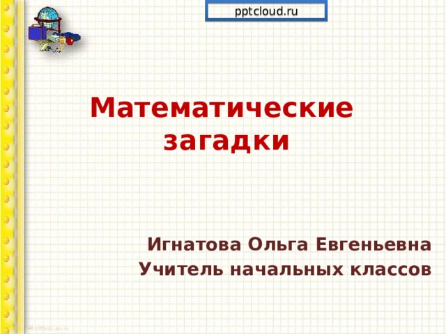 pptcloud.ru Математические  загадки Игнатова Ольга Евгеньевна Учитель начальных классов 
