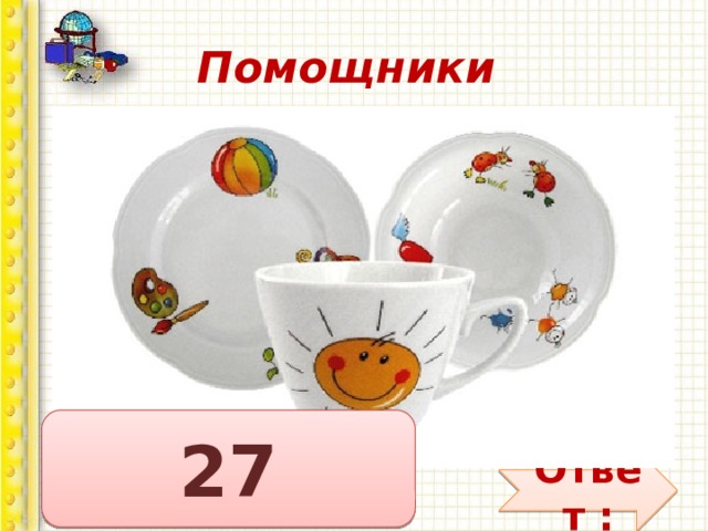 Помощники 7 тарелок им умыты, 8 чашек не забыты, Ложек — дюжина одна Чистота кругом видна Вы готовы дать ответы, Сколько всей посуды этой Перемыл он, сын-проказник? Дело было в мамин праздник.  27 Ответ : 