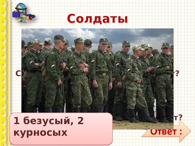 Солдаты 10 солдат строились в ряд, 10 солдат шли на парад.         9/ 10 было усатых, Сколько там было безусых солдат? 10 солдат строились в ряд, 10 солдат шли на парад. 8/ 1 0 было носатых, Сколько том было курносых солдат? 1 безусый, 2 курносых   
