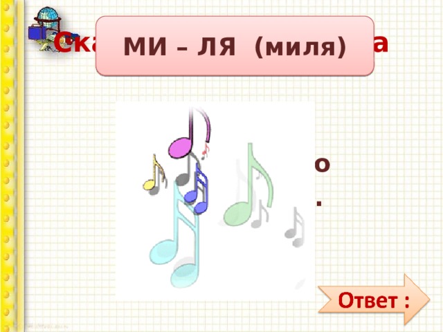 Сказочная викторина МИ – ЛЯ (миля) Назовите музыкальную  меру длины. 