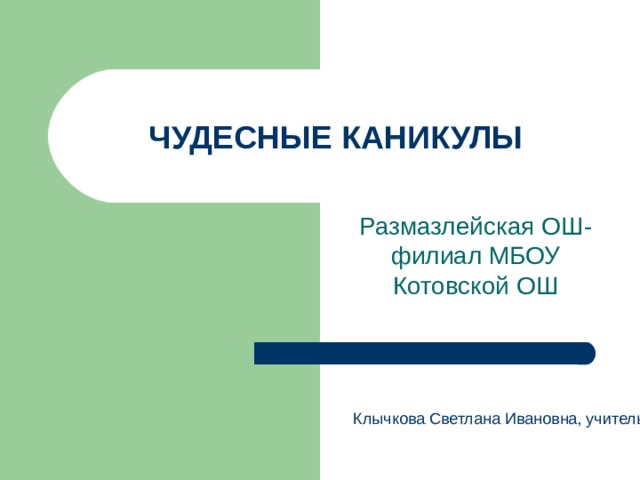 ЧУДЕСНЫЕ КАНИКУЛЫ Размазлейская ОШ-филиал МБОУ Котовской ОШ Клычкова Светлана Ивановна, учитель 