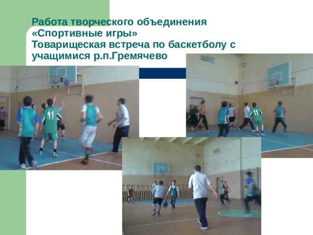 Работа творческого объединения  «Спортивные игры»  Товарищеская встреча по баскетболу с учащимися р.п.Гремячево 