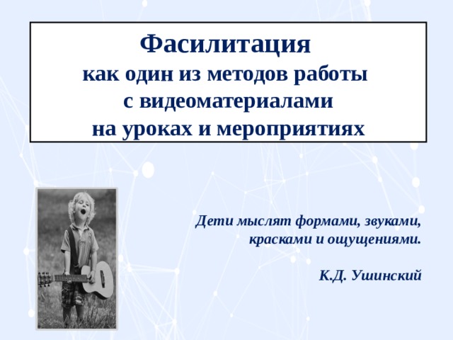 Фасилитация  как один из методов работы с видеоматериалами на уроках и мероприятиях Дети мыслят формами, звуками, красками и ощущениями.   К.Д. Ушинский 