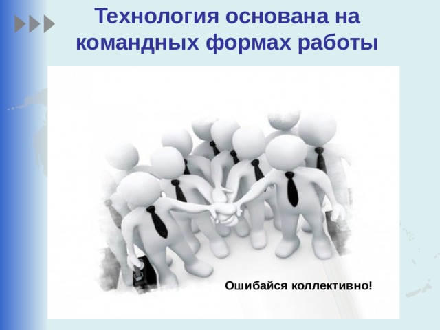 Технология основана на командных формах работы Ошибайся коллективно! 