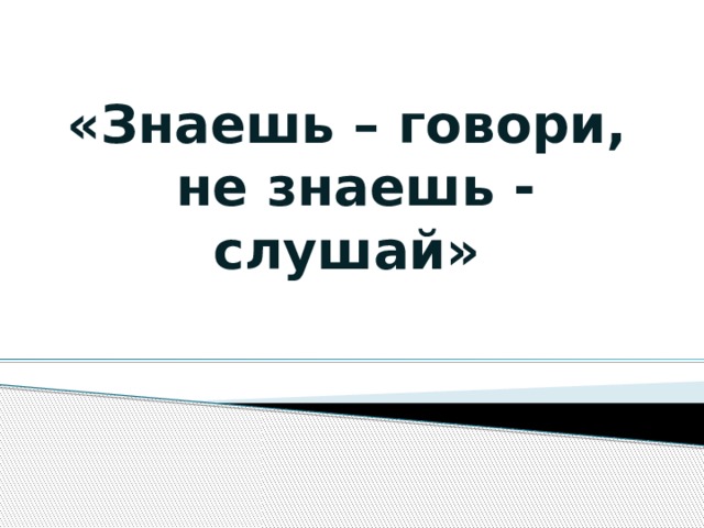 «Знаешь – говори,  не знаешь - слушай»