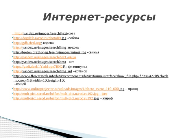 Интернет-ресурсы  http :// yandex.ru/images/search?text - сова http :// dogslife . narod . ru / photo 09. jpg -собака http://gdb.rferl.org / -корова http:// yandex.ru/images/search?img_ur- конь http://breton.brezhoneg.free.fr/images/animal.jpg -свинья http://yandex.ru/images/search?text - овцы http://yandex.ru/images/search?text –кот https :// yadi . sk / d /1 YsrMope 7 RN 2 F - физминутка http:// yandex.ru/images/search?img_url –котёнок http://www.flowersweb.info/bitrix/components/bitrix/forum.interface/show_file.php?fid=494270&check_socnet=Y&width=100height=100 –кощей http :// www . onlineprojector . ru / uploads / images /1/ photo _ event _210_600. jpg – принц http:// mult-pict.narod.ru/belfon/mult-pict.narod.ru192.jpg  - фея http :// mult - pict . narod . ru / belfon / mult - pict . narod . ru 192. jpg - жираф