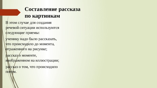 Составление рассказа  по картинкам В этом случае для создания речевой ситуации используются следующие приемы: ученику надо было рассказать, что происходило до момента, отраженного на рисунке; рассказ о моменте, изображенном на иллюстрации; рассказ о том, что происходило потом. 