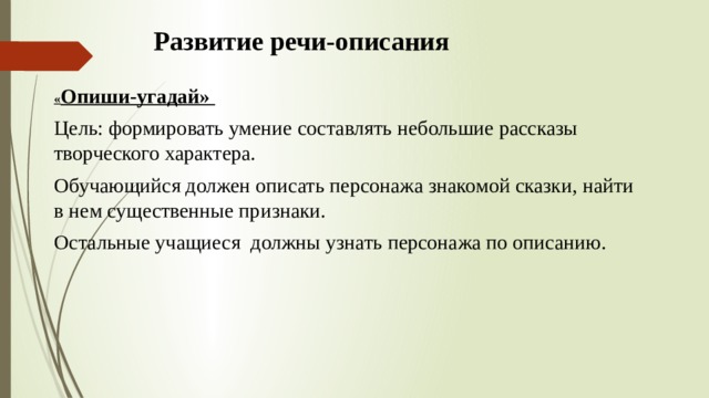 Развитие речи-описания « Опиши-угадай» Цель: формировать умение составлять небольшие рассказы творческого характера. Обучающийся должен описать персонажа знакомой сказки, найти в нем существенные признаки. Остальные учащиеся должны узнать персонажа по описанию. 